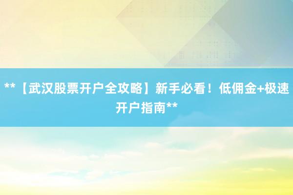 **【武汉股票开户全攻略】新手必看！低佣金+极速开户指南**