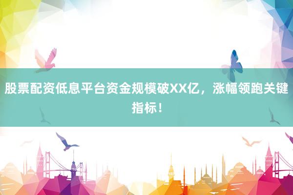 股票配资低息平台资金规模破XX亿，涨幅领跑关键指标！