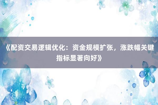 《配资交易逻辑优化：资金规模扩张，涨跌幅关键指标显著向好》