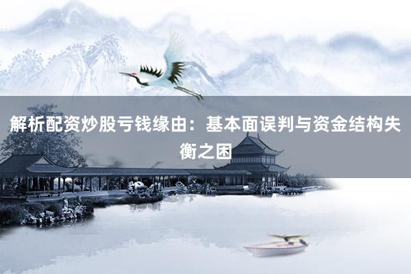 解析配资炒股亏钱缘由：基本面误判与资金结构失衡之困