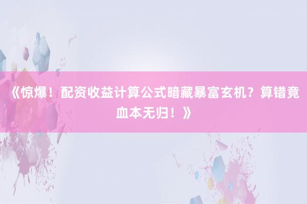 《惊爆!配资收益计算公式暗藏暴富玄机?算错竟血本无归!》