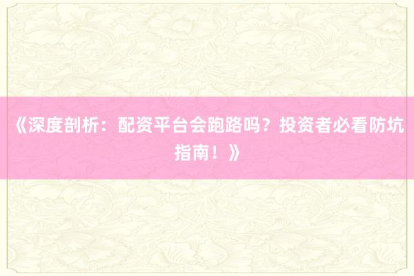 《深度剖析：配资平台会跑路吗？投资者必看防坑指南！》