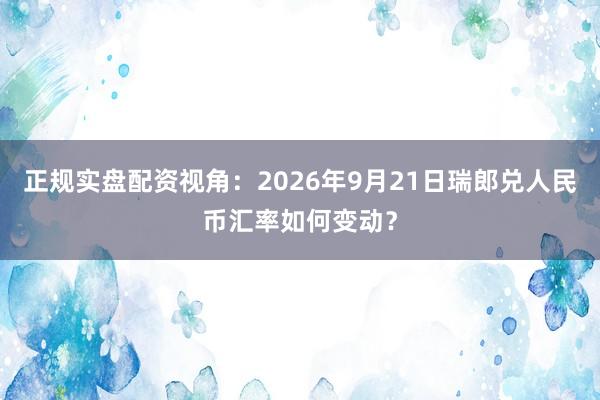 正规实盘配资视角：2026年9月21日瑞郎兑人民币汇率如何变动？
