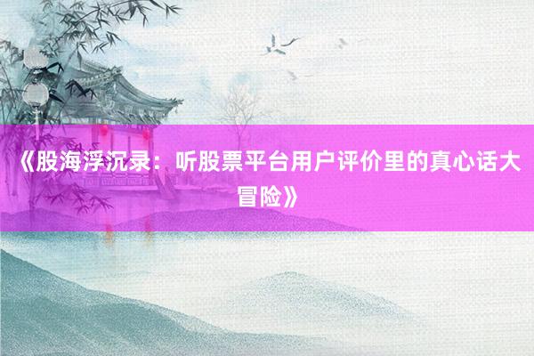 《股海浮沉录：听股票平台用户评价里的真心话大冒险》