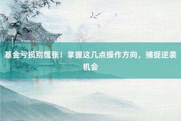 基金亏损别慌张！掌握这几点操作方向，捕捉逆袭机会