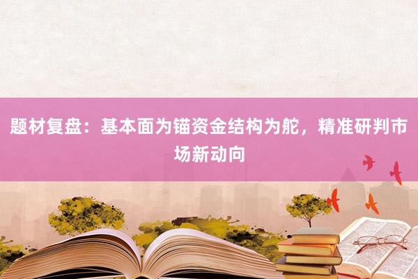题材复盘：基本面为锚资金结构为舵，精准研判市场新动向