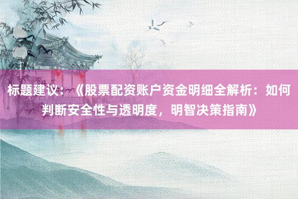 标题建议：《股票配资账户资金明细全解析：如何判断安全性与透明度，明智决策指南》