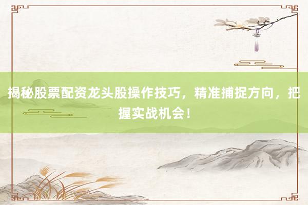 揭秘股票配资龙头股操作技巧，精准捕捉方向，把握实战机会！