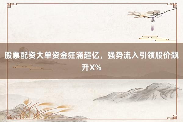 股票配资大单资金狂涌超亿，强势流入引领股价飙升X%