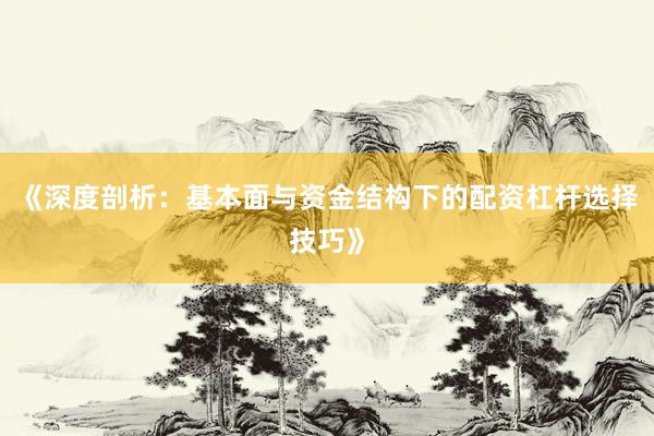 《深度剖析：基本面与资金结构下的配资杠杆选择技巧》