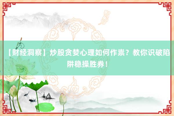 【财经洞察】炒股贪婪心理如何作祟？教你识破陷阱稳操胜券！