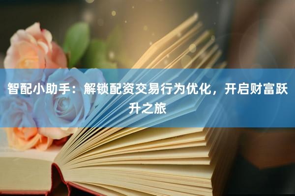 智配小助手：解锁配资交易行为优化，开启财富跃升之旅