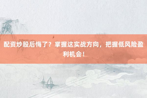 配资炒股后悔了？掌握这实战方向，把握低风险盈利机会！
