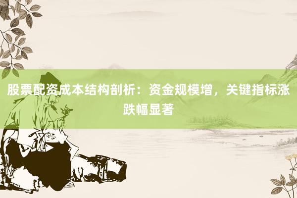 股票配资成本结构剖析：资金规模增，关键指标涨跌幅显著