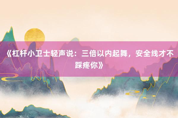 《杠杆小卫士轻声说:三倍以内起舞,安全线才不踩疼你》